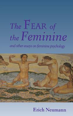 The Fear of the Feminine: And Other Essays on Feminine Psychology by Erich Neumann