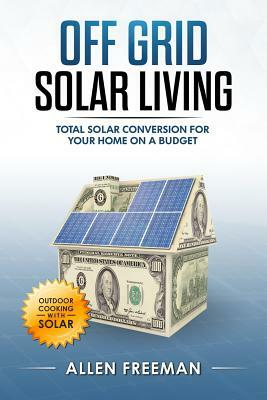 Off Grid Solar Living: Total Solar Conversion for Your Home on a Budget - Outdoor Cooking with Solar by Allen Freeman