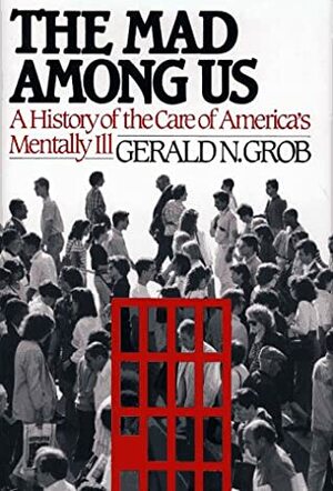 The Mad Among Us: A History Of The Care Of America's Mentally Ill by Gerald N. Grob