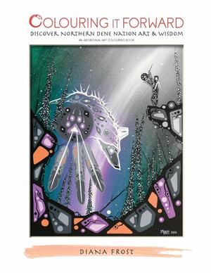 Colouring It Forward - Discover Northern Dene Nation Art & Wisdom by Diana Frost