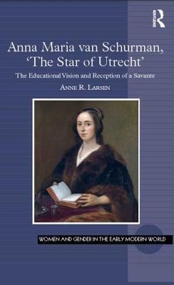 Anna Maria Van Schurman, 'the Star of Utrecht': The Educational Vision and Reception of a Savante by Anne R. Larsen