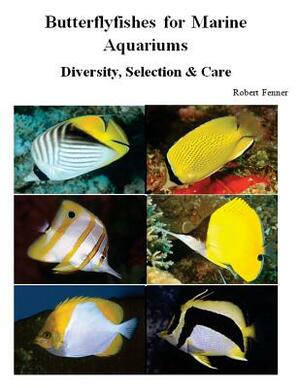 Butterflyfishes for Marine Aquariums: Diversity, Selection & Care by Robert Fenner