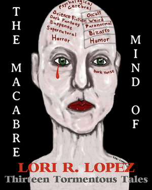 The Macabre Mind Of Lori R. Lopez: Thirteen Tormentous Tales by Lori R. Lopez