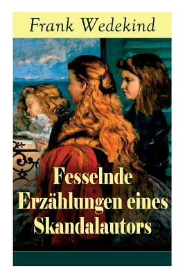 Fesselnde Erzählungen eines Skandalautors: Mine-Haha oder Über die körperliche Erziehung der jungen Mädchen + Der Verführer + Rabbi Esra + Die Schutzi by Frank Wedekind