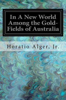 In A New World Among the Gold-Fields of Australia by Horatio Alger