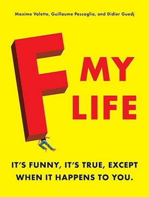 F My Life: It's Funny, It's True, Except When It Happens to You by Didier Guedj, Guillaume Passaglia, Maxime Valette