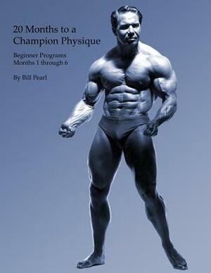 20 Months to a Champion Physique: Beginner Programs - Months 1 through 6 by Bill Pearl