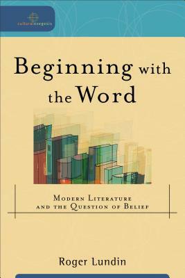 Beginning with the Word: Modern Literature and the Question of Belief by Roger Lundin