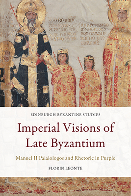 Imperial Visions of Late Byzantium: Manuel II Palaiologos and Rhetoric in Purple by Florin Leonte