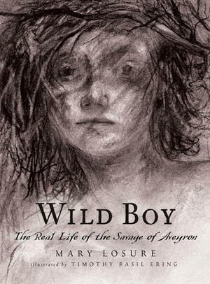 Wild Boy: The Real Life of the Savage of Aveyron by Timothy Basil Ering, Mary Losure