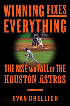 Winning Fixes Everything: The Rise and Fall of the Houston Astros by Evan Drellich