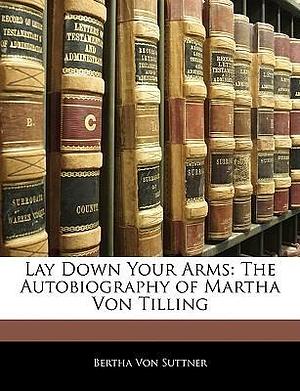 Lay Down Your Arms: The Autobiography of Martha Von Tilling by Bertha von Suttner, Bertha von Suttner