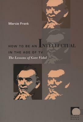 How to Be an Intellectual in the Age of TV: The Lessons of Gore Vidal by Marcie Frank