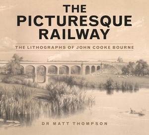 The Picturesque Railway: The Lithographs of John Cooke Bourne by Matt Thompson