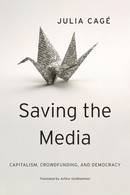 Saving the Media: Capitalism, Crowdfunding, and Democracy by Julia Cage