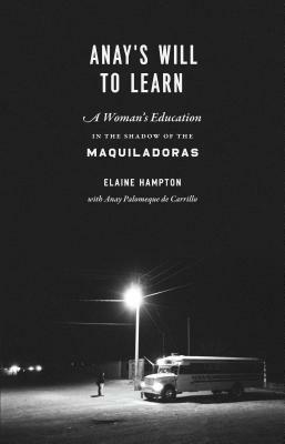 Anay's Will to Learn: A Woman's Education in the Shadow of the Maquiladoras by Elaine Hampton