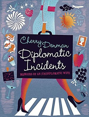 Diplomatic Incidents: The Memoirs Of An (Un)Diplomatic Wife by Cherry Denman