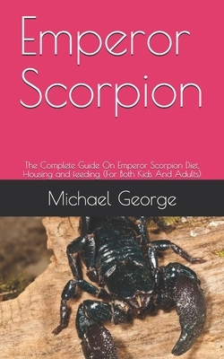 Emperor Scorpion: The Complete Guide On Emperor Scorpion Diet, Housing and feeding (For Both Kids And Adults) by Michael George