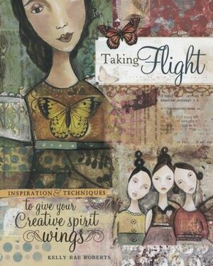 Taking Flight: Inspiration and Techniques to Give Your Creative Spirit Wings by Kelly Rae Roberts