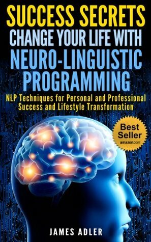 Success Secrets: Change Your Life with Neuro-Linguistic Programming--NLP Techniques for Personal and Professional Success and Lifestyle Transformation by James Adler