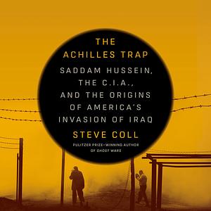 The Achilles Trap: Saddam Hussein, the C.I.A., and the Origins of America's Invasion of Iraq by Steve Coll
