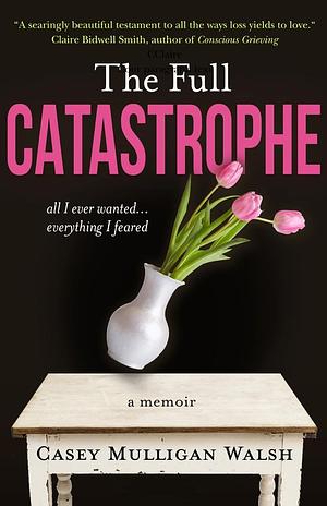 The Full Catastrophe: All I Ever Wanted, Everything I Feared by Casey Mulligan Walsh, Casey Mulligan Walsh