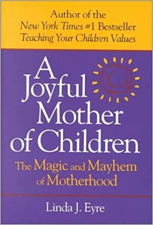 A Joyful Mother of Children: The Magic and Mayhem of Motherhood by Linda Eyre