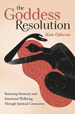 The Goddess Resolution: Restoring Harmony and Emotional Wellbeing Through Spiritual Connection by Kate Osborne