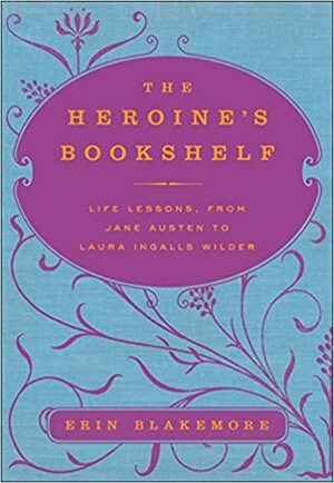 The Heroine's Bookshelf: Life Lessons, from Jane Austen to Laura Ingalls Wilder by Erin Blakemore