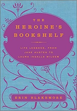 The Heroine's Bookshelf: Life Lessons, from Jane Austen to Laura Ingalls Wilder by Erin Blakemore