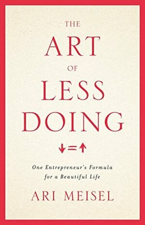 The Art Of Less Doing: One Entrepreneur's Formula for a Beautiful Life by Ari Meisel