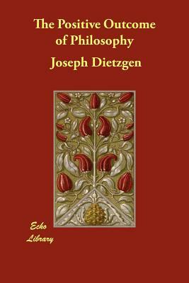 The Positive Outcome of Philosophy by Joseph Dietzgen