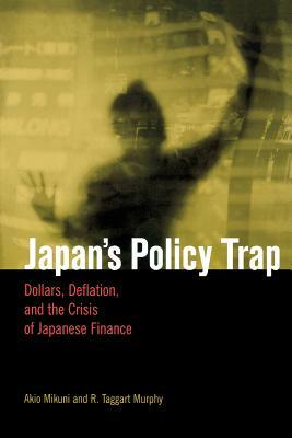 Japan's Policy Trap: Dollars, Deflation, and the Crisis of Japanese Finance by Akio Mikuni, R. Taggart Murphy