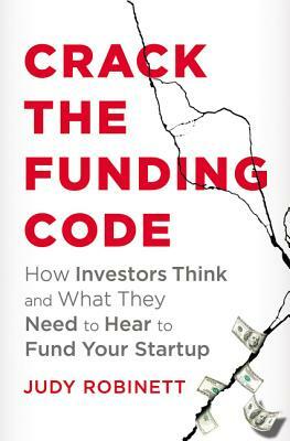 Crack the Funding Code: How Investors Think and What They Need to Hear to Fund Your Startup by Judy Robinett