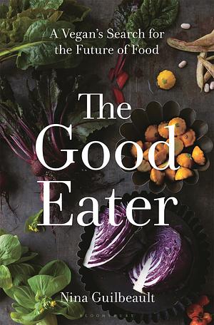 The Good Eater: A Vegan's Search for the Future of Food by Nina Guilbeault