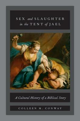 Sex and Slaughter in the Tent of Jael: A Cultural History of a Biblical Story by Colleen M. Conway