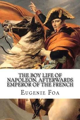 The Boy Life of Napoleon: Afterwards Emperor Of The French by Eugenie Foa
