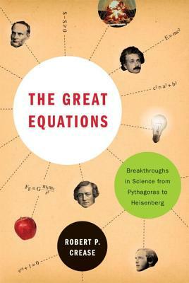 The Great Equations: Breakthroughs in Science from Pythagoras to Heisenberg by Robert P. Crease