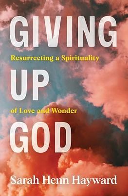 Giving Up God: Resurrecting a Spirituality of Love and Wonder by Sarah Henn Hayward