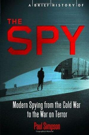 A Brief History of the Spy: Modern Spying from the Cold War to the War on Terror. Paul Simpson by Paul Simpson