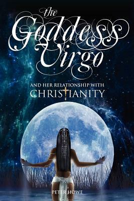 The Goddess Virgo and Her Relationship with Christianity: A supernatural biography by Peter Howe, Chris Newton