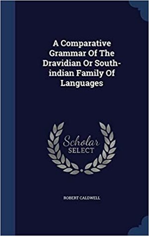 A comparative grammar of the Dravidian or South-Indian family of languages by Robert Caldwell