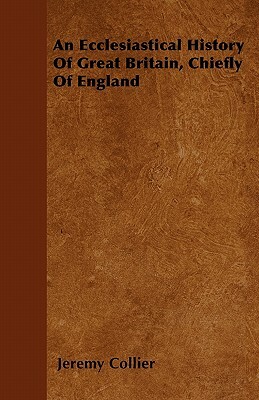 An Ecclesiastical History Of Great Britain, Chiefly Of England by Jeremy Collier