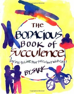 The Bodacious Book of Succulence: Daring to Live Your Succulent Wild Life by S.A.R.K.