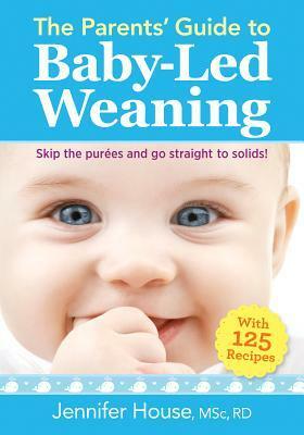The Parents' Guide to Baby-Led Weaning: With 125 Recipes by Jennifer House