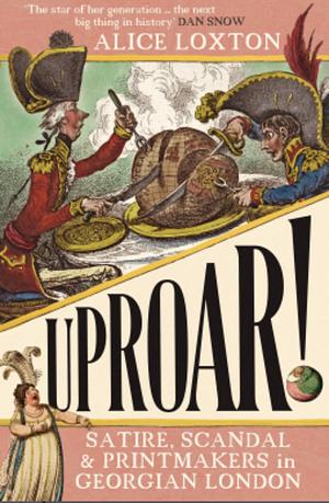 UPROAR!: Scandal, Satire and Printmakers in Georgian London by Alice Loxton