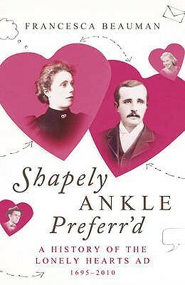Shapely Ankle Preferr'd: A History of the Lonely Hearts Ad 1695 - 2010 by Francesca Beauman