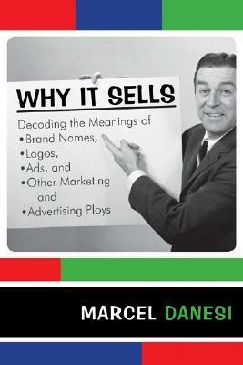 Why It Sells: Decoding the Meanings of Brand Names, Logos, Ads, and Other Marketing and Advertising Ploys by Marcel Danesi