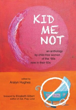 Kid Me Not: An anthology by child-free women of the '60s now in their 60s by Aralyn Hughes