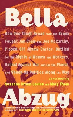 Bella Abzug: How One Tough Broad from the Bronx Fought Jim Crow and Joe McCarthy, Pissed Off Jimmy Carter, Battled for the Rights of Women and Workers, ... Planet, and Shook Up Politics Along the Way by Suzanne Braun Levine